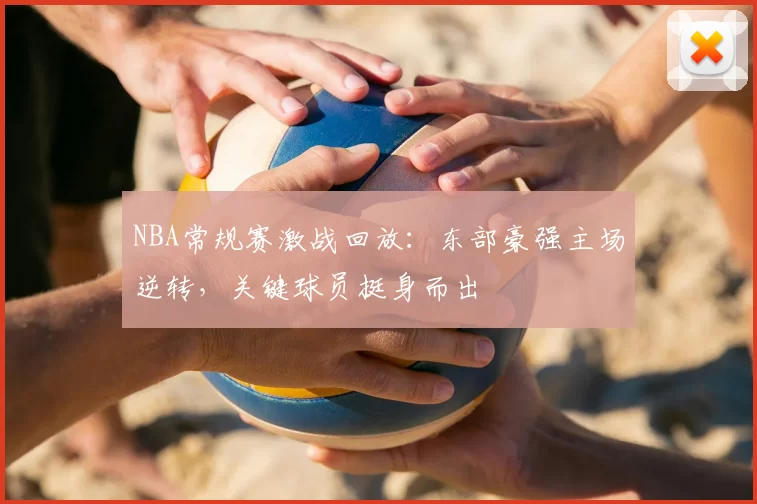 NBA常规赛激战回放：东部豪强主场逆转，关键球员挺身而出