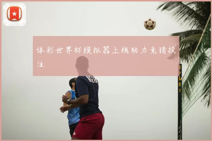 体彩世界杯模拟器上线助力竞猜投注