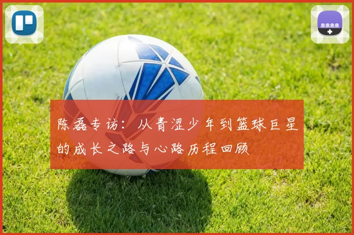 陈磊专访:从青涩少年到篮球巨星的成长之路与心路历程回顾