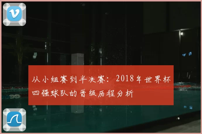 从小组赛到半决赛:2018年世界杯四强球队的晋级历程分析