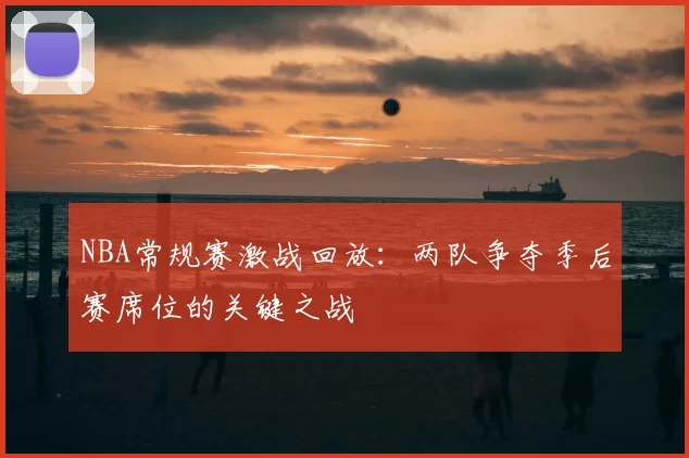 NBA常规赛激战回放:两队争夺季后赛席位的关键之战