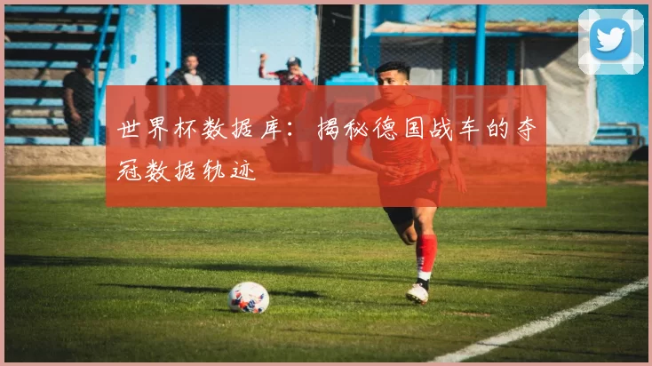 世界杯数据库：揭秘德国战车的夺冠数据轨迹