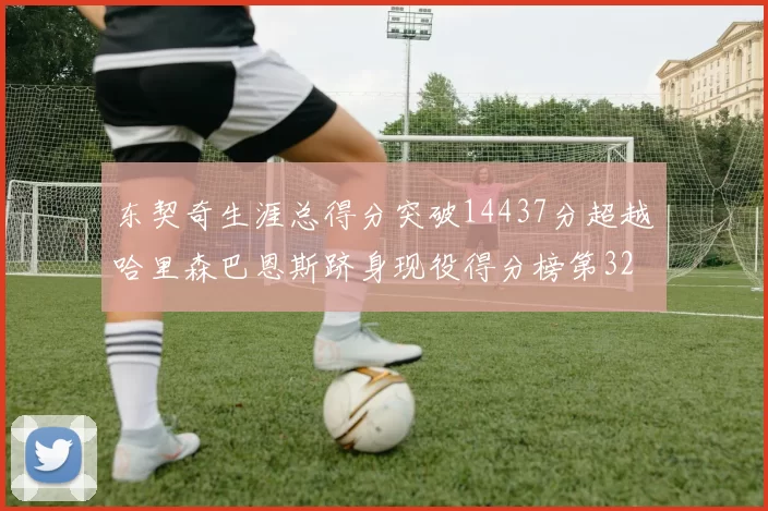 东契奇生涯总得分突破14437分超越哈里森巴恩斯跻身现役得分榜第32位