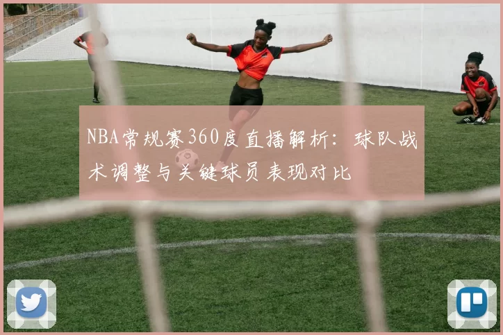 NBA常规赛360度直播解析：球队战术调整与关键球员表现对比