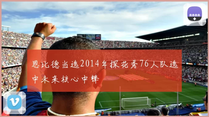 恩比德当选2014年探花秀76人队选中未来核心中锋
