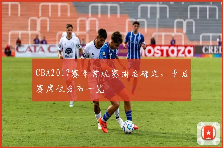 CBA2017赛季常规赛排名确定,季后赛席位分布一览